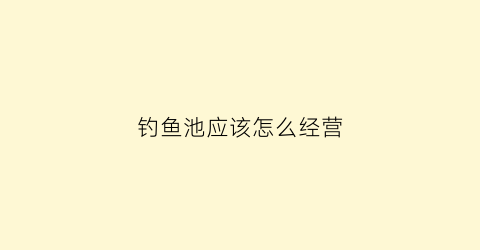 钓鱼池应该怎么经营(钓鱼池设计)