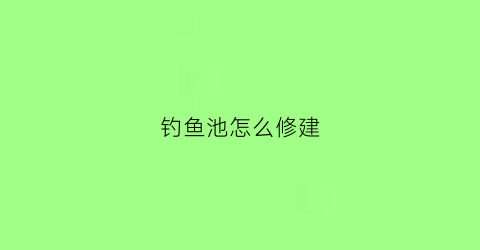 钓鱼池怎么修建(钓鱼池怎么修建好)