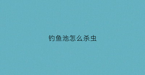 “钓鱼池怎么杀虫(鱼池如何杀虫不伤鱼)