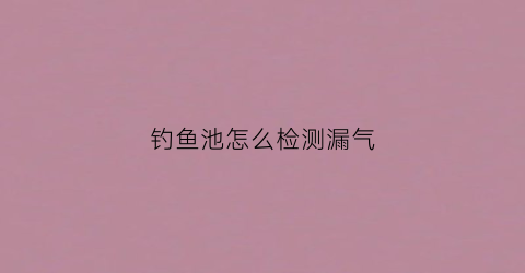 钓鱼池怎么检测漏气(如何检测鱼池漏水)