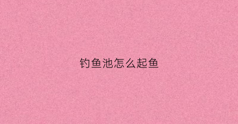 钓鱼池怎么起鱼(钓鱼池怎么建)