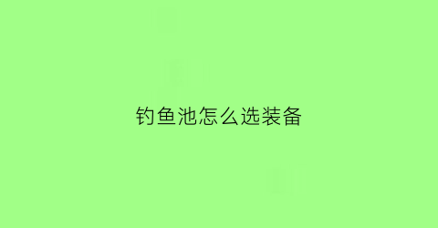 钓鱼池怎么选装备(鱼池钓鱼用什么鱼竿好)