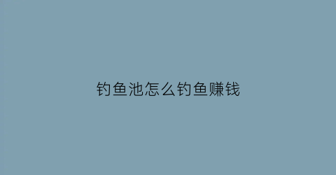 钓鱼池怎么钓鱼赚钱(钓鱼鱼池咋样经营赚钱)