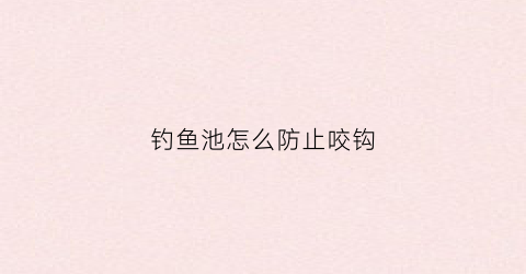 钓鱼池怎么防止咬钩(钓鱼池怎么防止咬钩鱼)