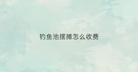 钓鱼池摆摊怎么收费