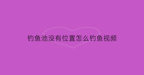 钓鱼池没有位置怎么钓鱼视频(钓鱼池在哪)