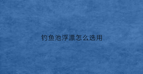 钓鱼池浮漂怎么选用(钓鱼池浮漂怎么选用的)