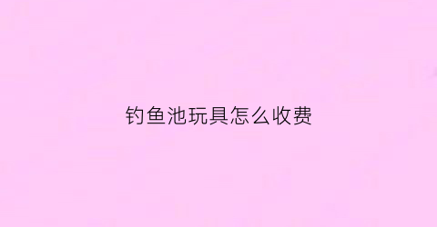 钓鱼池玩具怎么收费