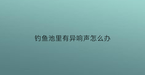 钓鱼池里有异响声怎么办(在鱼池里钓鱼)