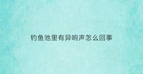 钓鱼池里有异响声怎么回事(钓鱼池里有异响声怎么回事啊)