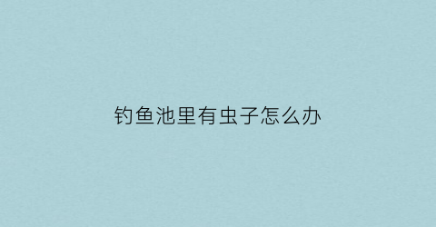 钓鱼池里有虫子怎么办(鱼池上的小飞虫怎么消灭小窍门)