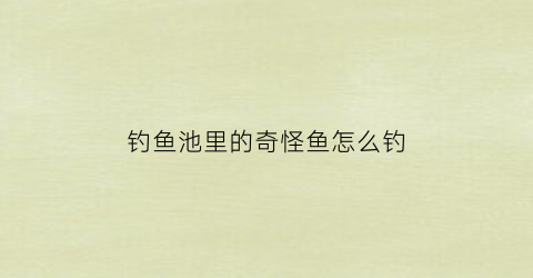 钓鱼池里的奇怪鱼怎么钓
