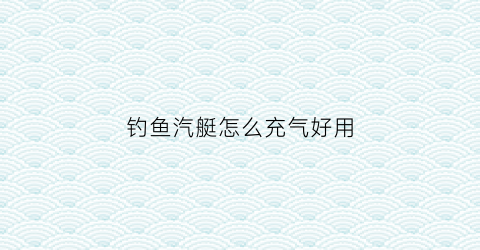 钓鱼汽艇怎么充气好用