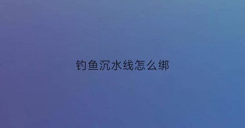 钓鱼沉水线怎么绑(钓鱼沉水是怎么安装)