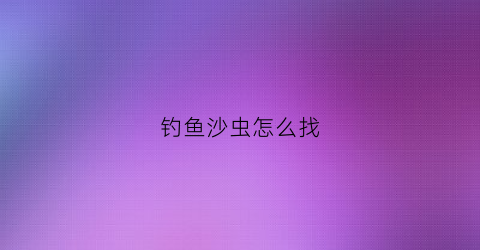 钓鱼沙虫怎么找(钓鱼沙虫子哪里有卖的)