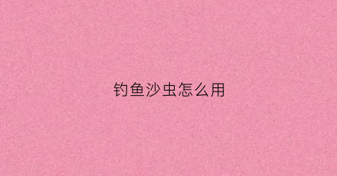 钓鱼沙虫怎么用(钓鱼沙虫怎么用视频教程)