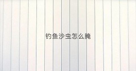 钓鱼沙虫怎么腌(沙虫子钓鱼怎么处理)