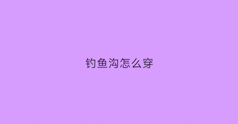 “钓鱼沟怎么穿(如何穿钓鱼钩)