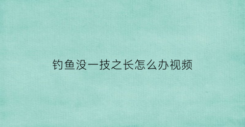 钓鱼没一技之长怎么办视频(钓鱼没有钓到怎么调侃)