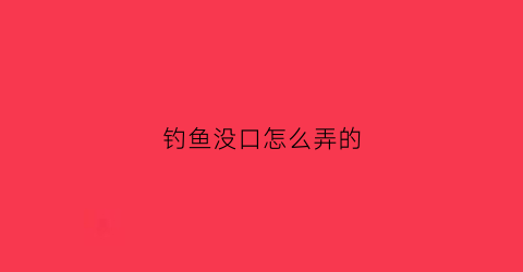 钓鱼没口怎么弄的(钓鱼没口怎么应对)