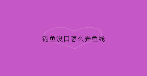 钓鱼没口怎么弄鱼线(野钓没有口)