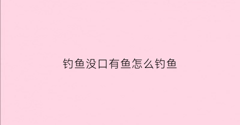 钓鱼没口有鱼怎么钓鱼(钓鱼时有口但是没鱼怎么办)