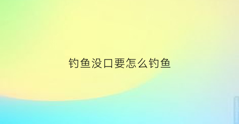 “钓鱼没口要怎么钓鱼(钓鱼没有鱼口)