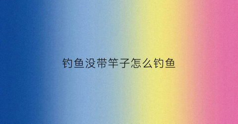 钓鱼没带竿子怎么钓鱼(钓鱼没带竿子怎么钓鱼呢)