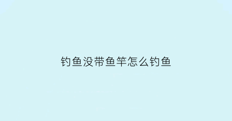 钓鱼没带鱼竿怎么钓鱼(没有鱼竿怎么抓鱼)