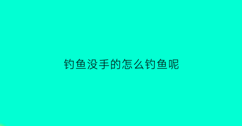 钓鱼没手的怎么钓鱼呢(钓鱼没有鱼竿怎么钓)