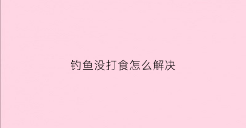 钓鱼没打食怎么解决(钓鱼没有鱼食怎么办)