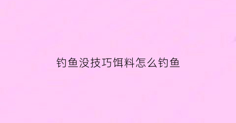 “钓鱼没技巧饵料怎么钓鱼(钓鱼没有诱饵怎么办)