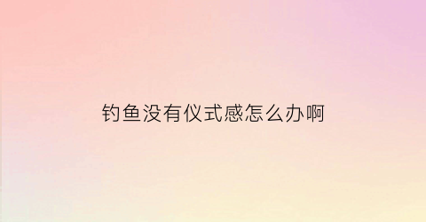 钓鱼没有仪式感怎么办啊