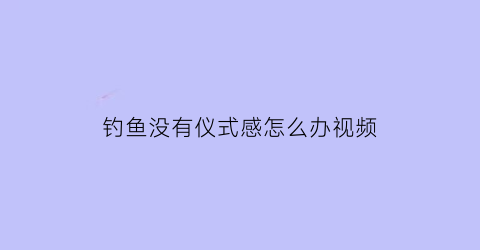 钓鱼没有仪式感怎么办视频(钓鱼没有收获叫什么)