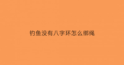 钓鱼没有八字环怎么绑绳(钓鱼没有八字环怎么绑绳视频)