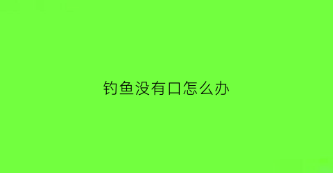 钓鱼没有口怎么办(钓鱼没有鱼口怎么办)