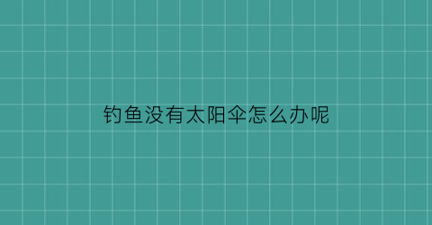 钓鱼没有太阳伞怎么办呢(钓鱼没有太阳伞怎么办呢视频)