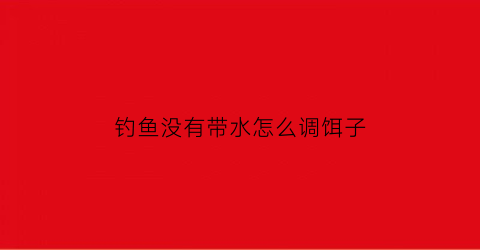 “钓鱼没有带水怎么调饵子(钓鱼没有带水怎么调饵子视频)