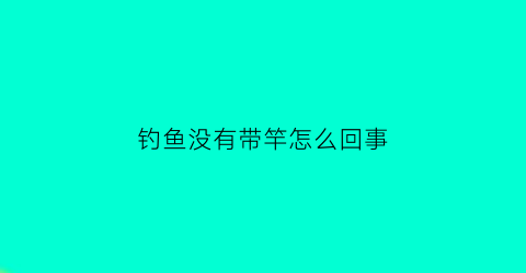 “钓鱼没有带竿怎么回事(钓鱼没有带竿怎么回事儿)