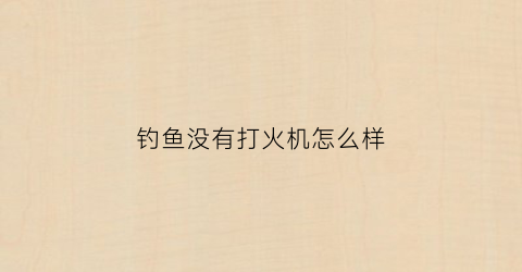 钓鱼没有打火机怎么样(没有打火机的情况下怎么点火)