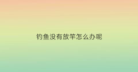 钓鱼没有放竿怎么办呢(钓鱼没有放竿怎么办呢)