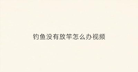 钓鱼没有放竿怎么办视频(钓鱼没有架杆怎么办)