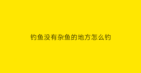 钓鱼没有杂鱼的地方怎么钓