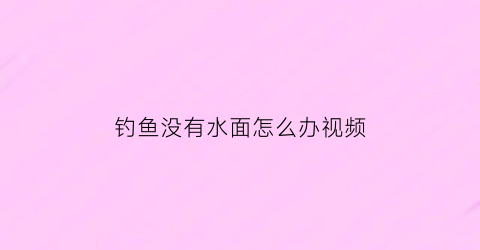 钓鱼没有水面怎么办视频