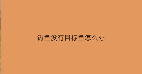 “钓鱼没有目标鱼怎么办(没有钓到鱼叫什么)