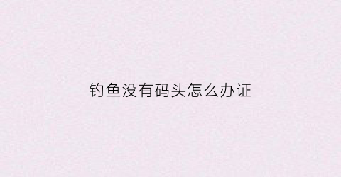 钓鱼没有码头怎么办证(没有钓鱼资源怎么办)