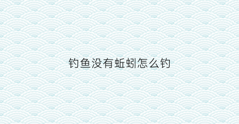 钓鱼没有蚯蚓怎么钓(野钓没有蚯蚓怎么办)
