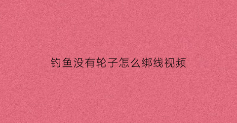 钓鱼没有轮子怎么绑线视频(没有鱼轮的钓竿怎样收线)