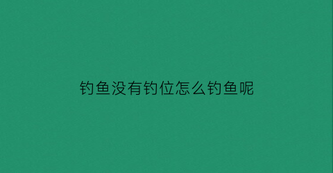 钓鱼没有钓位怎么钓鱼呢(钓鱼没钓到鱼叫什么)