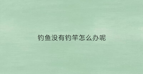 钓鱼没有钓竿怎么办呢(钓鱼没有钓竿怎么办呢视频)